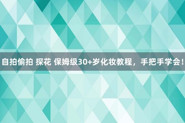 自拍偷拍 探花 保姆级30+岁化妆教程，手把手学会！