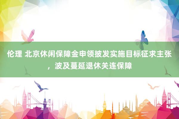 伦理 北京休闲保障金申领披发实施目标征求主张，波及蔓延退休关连保障