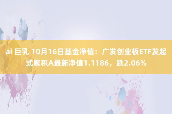 ai 巨乳 10月16日基金净值：广发创业板ETF发起式聚积A最新净值1.1186，跌2.06%