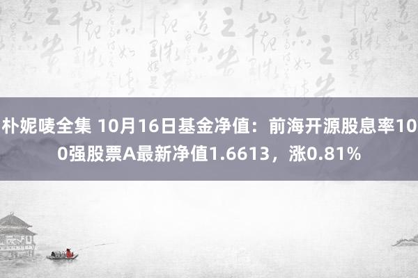 朴妮唛全集 10月16日基金净值：前海开源股息率100强股票A最新净值1.6613，涨0.81%