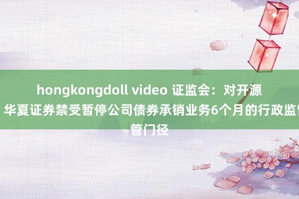 hongkongdoll video 证监会：对开源证券、华夏证券禁受暂停公司债券承销业务6个月的行政监管门径