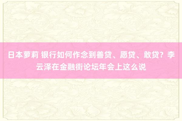 日本萝莉 银行如何作念到善贷、愿贷、敢贷？李云泽在金融街论坛年会上这么说