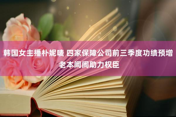 韩国女主播朴妮唛 四家保障公司前三季度功绩预增 老本阛阓助力权臣