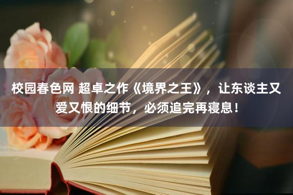 校园春色网 超卓之作《境界之王》，让东谈主又爱又恨的细节，必须追完再寝息！