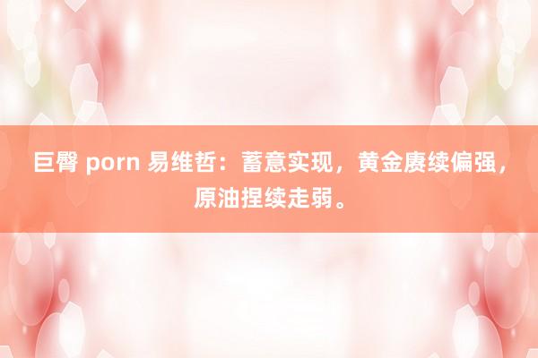 巨臀 porn 易维哲：蓄意实现，黄金赓续偏强，原油捏续走弱。