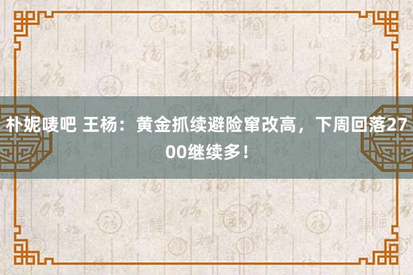 朴妮唛吧 王杨：黄金抓续避险窜改高，下周回落2700继续多！