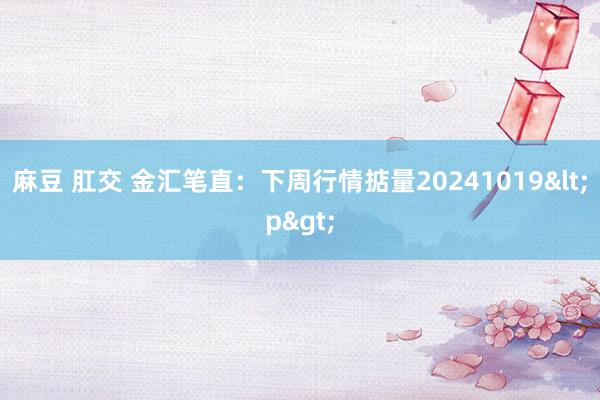 麻豆 肛交 金汇笔直：下周行情掂量20241019<p>