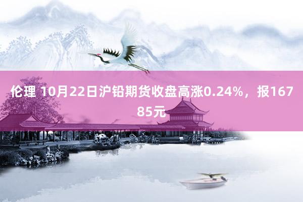 伦理 10月22日沪铅期货收盘高涨0.24%，报16785元