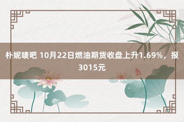 朴妮唛吧 10月22日燃油期货收盘上升1.69%，报3015元