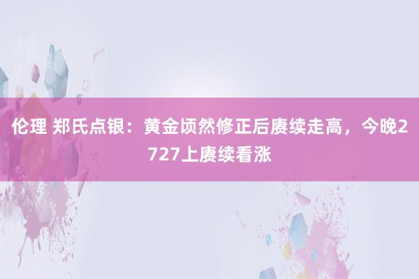 伦理 郑氏点银：黄金顷然修正后赓续走高，今晚2727上赓续看涨