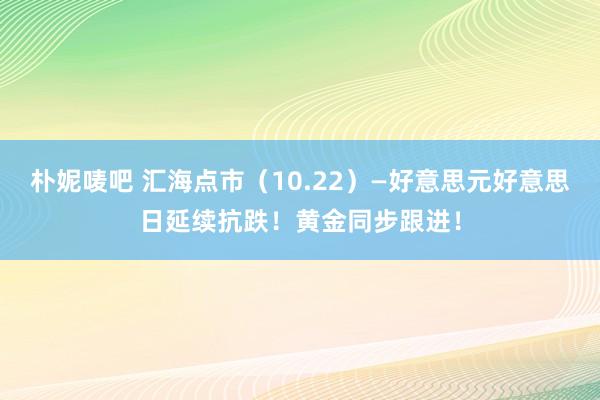 朴妮唛吧 汇海点市（10.22）—好意思元好意思日延续抗跌！黄金同步跟进！