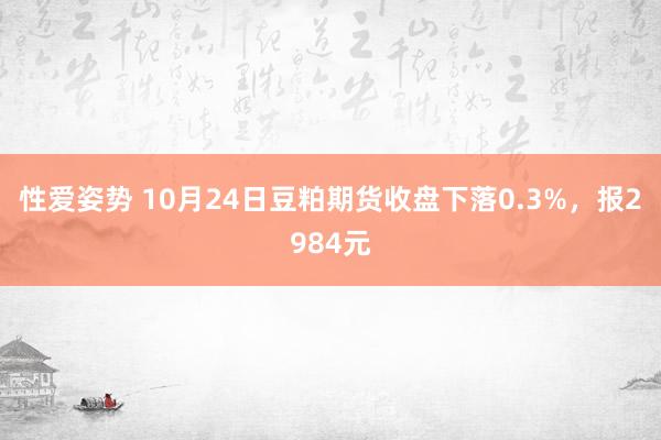 性爱姿势 10月24日豆粕期货收盘下落0.3%，报2984元