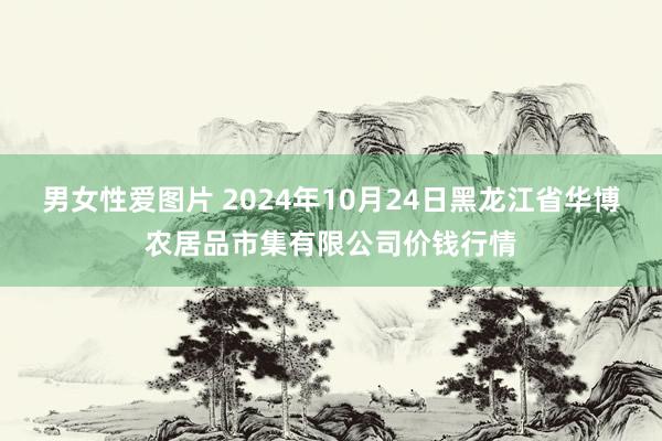 男女性爱图片 2024年10月24日黑龙江省华博农居品市集有限公司价钱行情