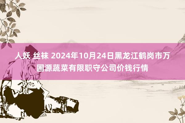 人妖 丝袜 2024年10月24日黑龙江鹤岗市万圃源蔬菜有限职守公司价钱行情