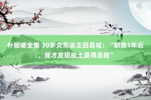 朴妮唛全集 30岁女东谈主回县城：“职责1年后，我才发现故土莫得退路”