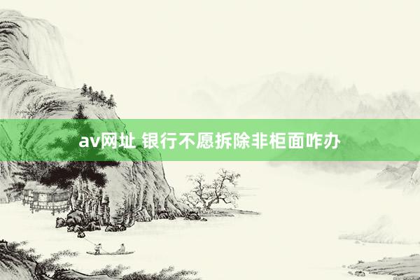 av网址 银行不愿拆除非柜面咋办