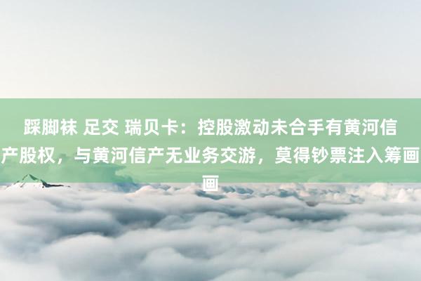 踩脚袜 足交 瑞贝卡：控股激动未合手有黄河信产股权，与黄河信产无业务交游，莫得钞票注入筹画