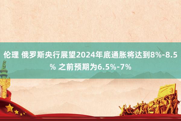 伦理 俄罗斯央行展望2024年底通胀将达到8%-8.5% 之前预期为6.5%-7%