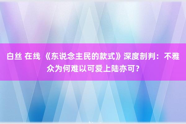 白丝 在线 《东说念主民的款式》深度剖判：不雅众为何难以可爱上陆亦可？