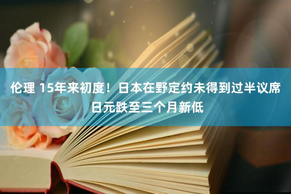 伦理 15年来初度！日本在野定约未得到过半议席 日元跌至三个月新低