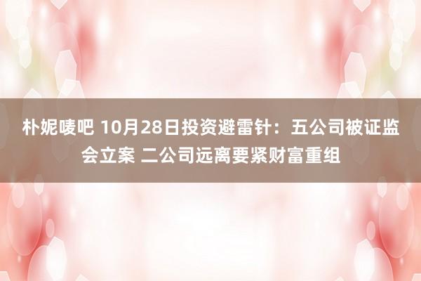 朴妮唛吧 10月28日投资避雷针：五公司被证监会立案 二公司远离要紧财富重组