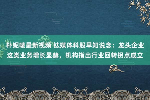 朴妮唛最新视频 钛媒体科股早知说念：龙头企业这类业务增长显赫，机构指出行业回转拐点成立