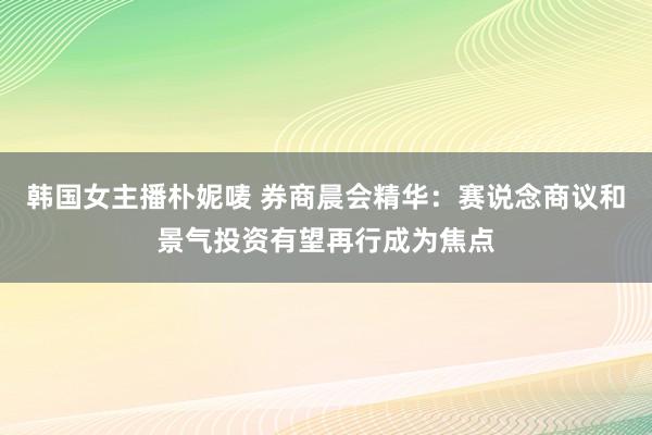 韩国女主播朴妮唛 券商晨会精华：赛说念商议和景气投资有望再行成为焦点