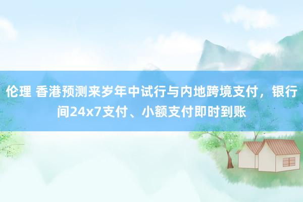 伦理 香港预测来岁年中试行与内地跨境支付，银行间24x7支付、小额支付即时到账