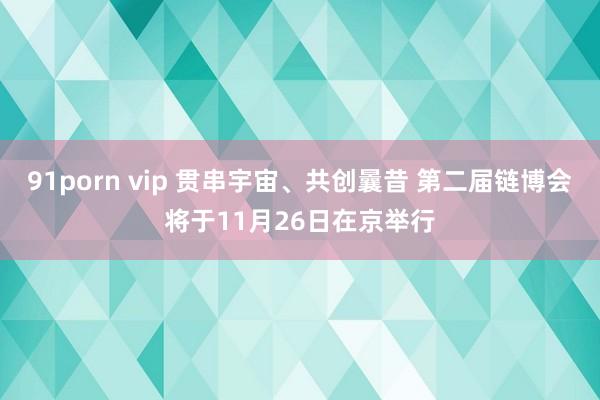 91porn vip 贯串宇宙、共创曩昔 第二届链博会将于11月26日在京举行