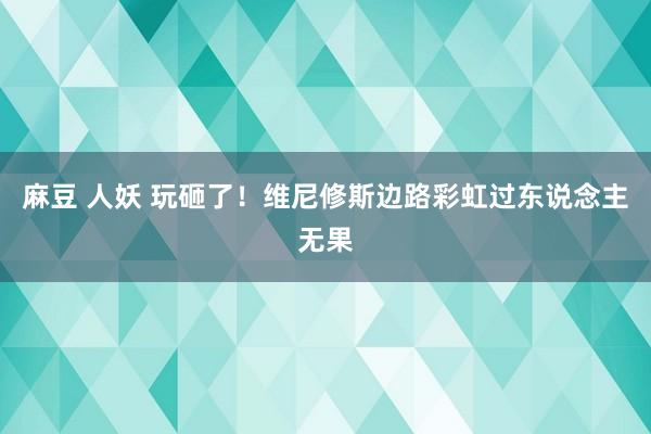 麻豆 人妖 玩砸了！维尼修斯边路彩虹过东说念主无果