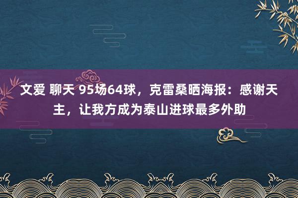 文爱 聊天 95场64球，克雷桑晒海报：感谢天主，让我方成为泰山进球最多外助