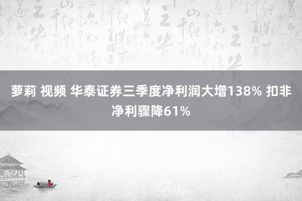 萝莉 视频 华泰证券三季度净利润大增138% 扣非净利骤降61%