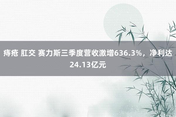 痔疮 肛交 赛力斯三季度营收激增636.3%，净利达24.13亿元