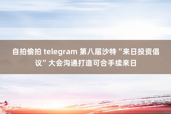 自拍偷拍 telegram 第八届沙特“来日投资倡议”大会沟通打造可合手续来日