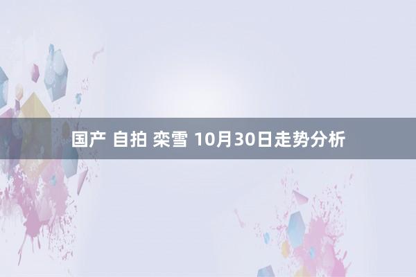 国产 自拍 栾雪 10月30日走势分析