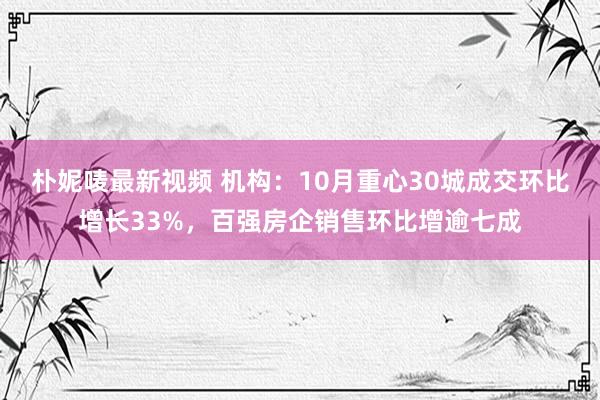 朴妮唛最新视频 机构：10月重心30城成交环比增长33%，百强房企销售环比增逾七成