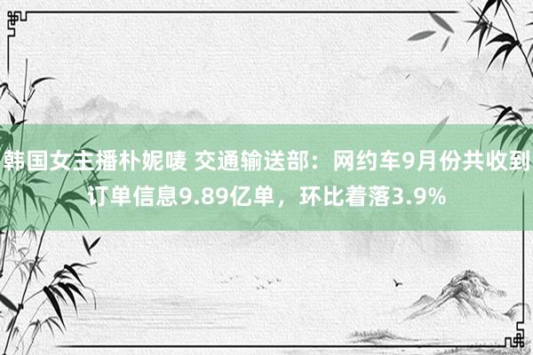 韩国女主播朴妮唛 交通输送部：网约车9月份共收到订单信息9.89亿单，环比着落3.9%