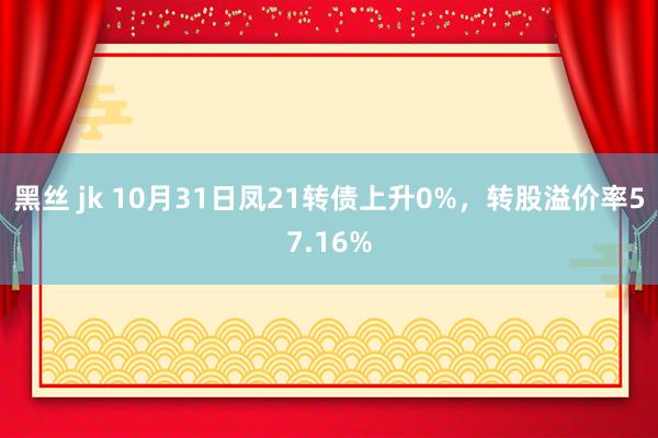 黑丝 jk 10月31日凤21转债上升0%，转股溢价率57.16%