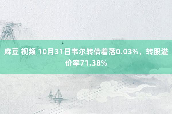 麻豆 视频 10月31日韦尔转债着落0.03%，转股溢价率71.38%