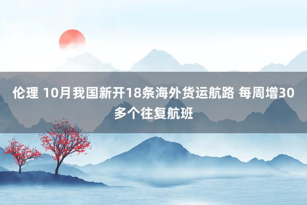 伦理 10月我国新开18条海外货运航路 每周增30多个往复航班