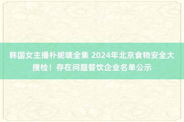 韩国女主播朴妮唛全集 2024年北京食物安全大搜检！存在问题餐饮企业名单公示