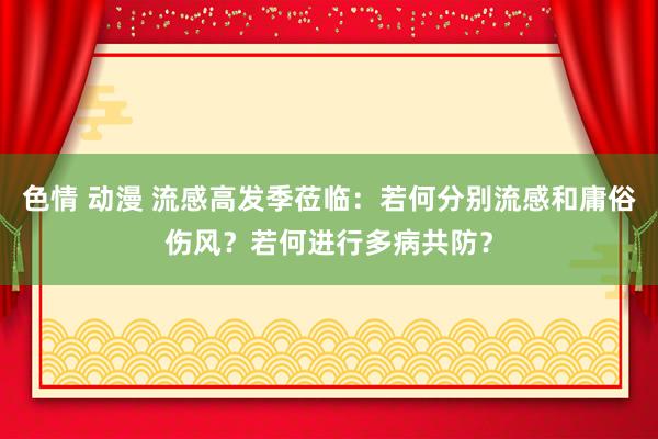 色情 动漫 流感高发季莅临：若何分别流感和庸俗伤风？若何进行多病共防？