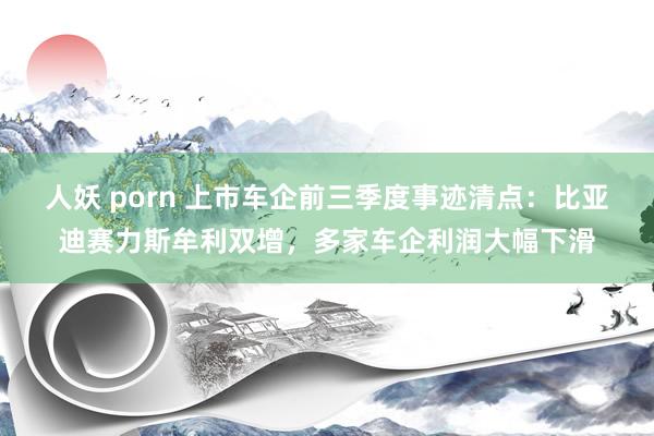 人妖 porn 上市车企前三季度事迹清点：比亚迪赛力斯牟利双增，多家车企利润大幅下滑