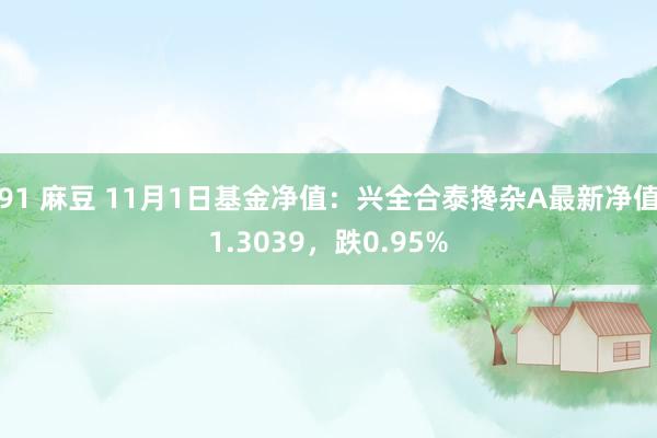 91 麻豆 11月1日基金净值：兴全合泰搀杂A最新净值1.3039，跌0.95%