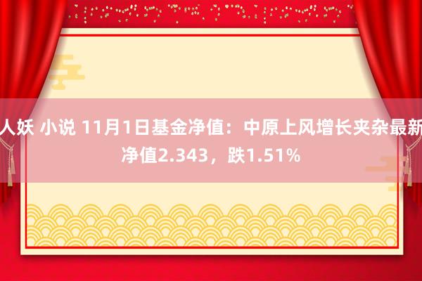 人妖 小说 11月1日基金净值：中原上风增长夹杂最新净值2.343，跌1.51%