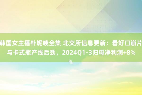 韩国女主播朴妮唛全集 北交所信息更新：看好口崩片与卡式瓶产线后劲，2024Q1-3归母净利润+8%