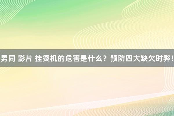 男同 影片 挂烫机的危害是什么？预防四大缺欠时弊！