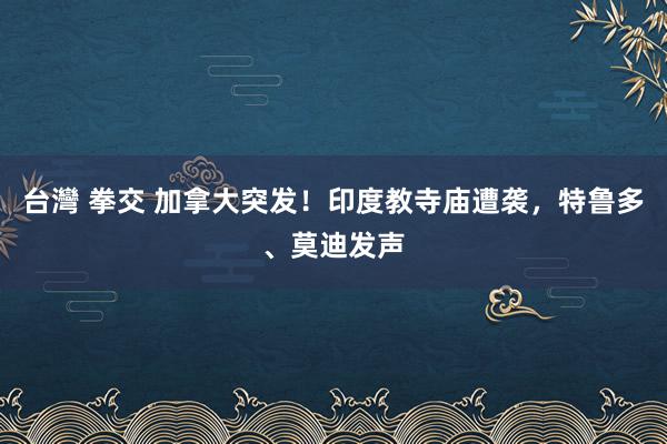 台灣 拳交 加拿大突发！印度教寺庙遭袭，特鲁多、莫迪发声