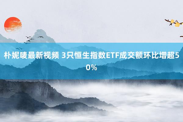 朴妮唛最新视频 3只恒生指数ETF成交额环比增超50%