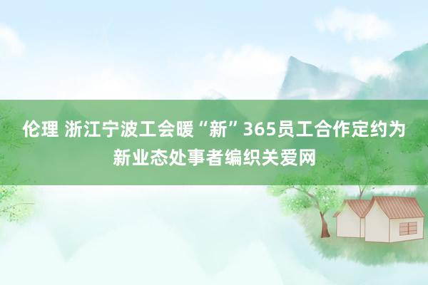 伦理 浙江宁波工会暖“新”365员工合作定约为新业态处事者编织关爱网